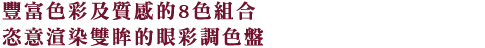 多彩な質感の８色を組み合わせて、目もとを自在に彩るアイパレット。