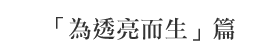 「為透亮而生」篇