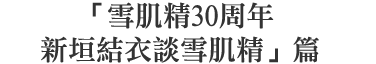 「雪肌精30周年 新垣結衣談雪肌精」篇