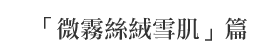 「微霧絲絨雪肌」篇